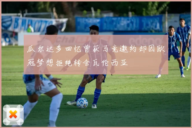 瓜尔达多回忆曾获马竞邀约却因欧冠梦想拒绝转会瓦伦西亚