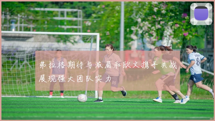 弗拉格期待与浓眉和欧文携手共战展现强大团队实力
