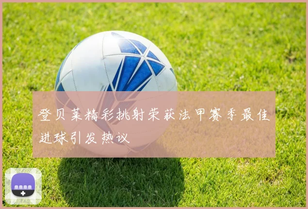 登贝莱精彩挑射荣获法甲赛季最佳进球引发热议