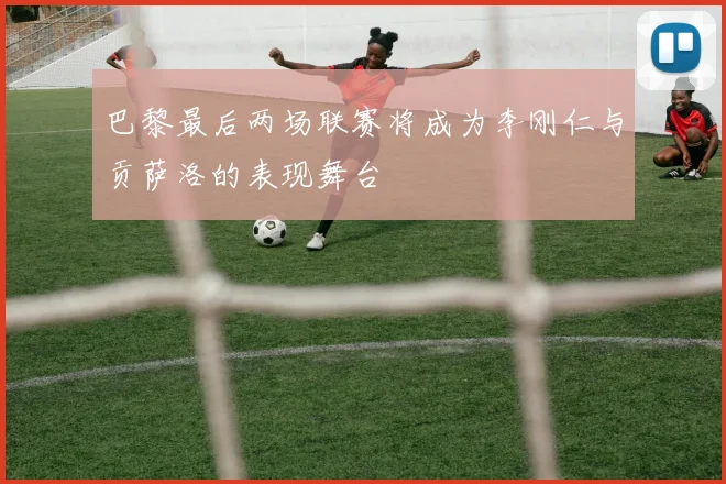 巴黎最后两场联赛将成为李刚仁与贡萨洛的表现舞台