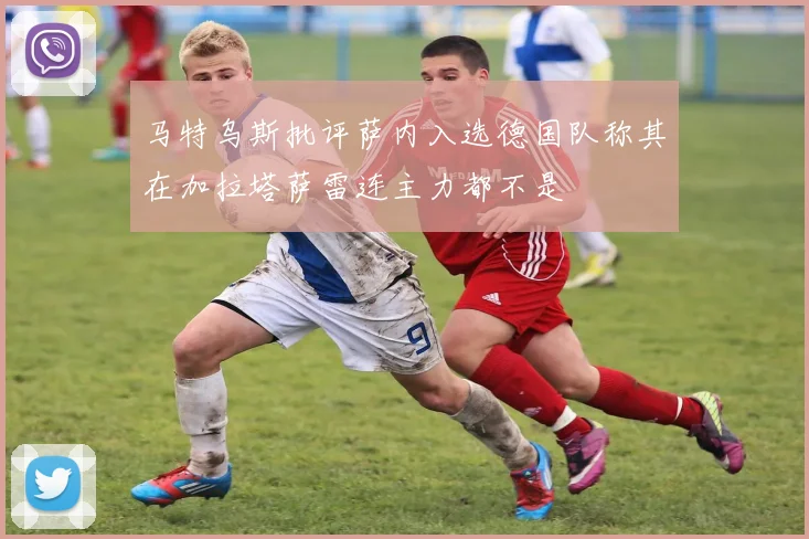 马特乌斯批评萨内入选德国队称其在加拉塔萨雷连主力都不是