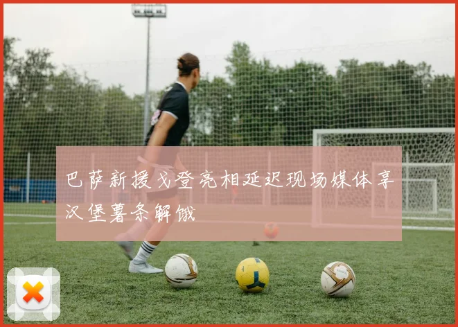 巴萨新援戈登亮相延迟现场媒体享汉堡薯条解饿