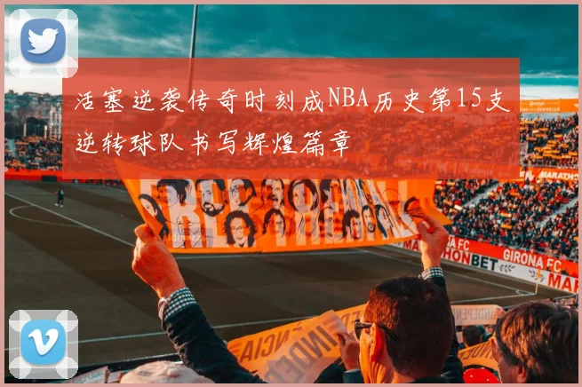 活塞逆袭传奇时刻成NBA历史第15支逆转球队书写辉煌篇章