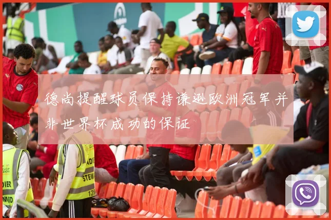 德尚提醒球员保持谦逊欧洲冠军并非世界杯成功的保证