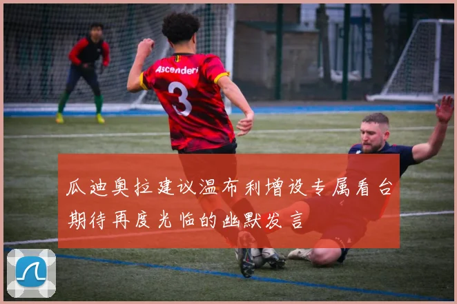 瓜迪奥拉建议温布利增设专属看台期待再度光临的幽默发言